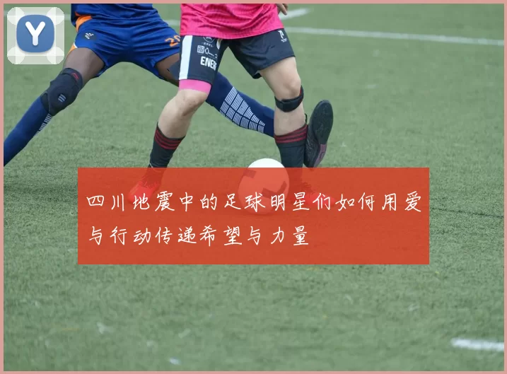 四川地震中的足球明星们如何用爱与行动传递希望与力量