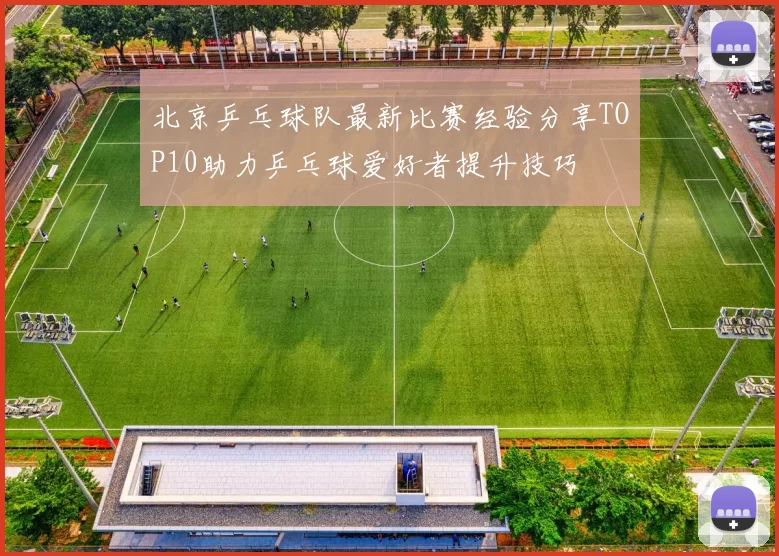 北京乒乓球队最新比赛经验分享TOP10助力乒乓球爱好者提升技巧