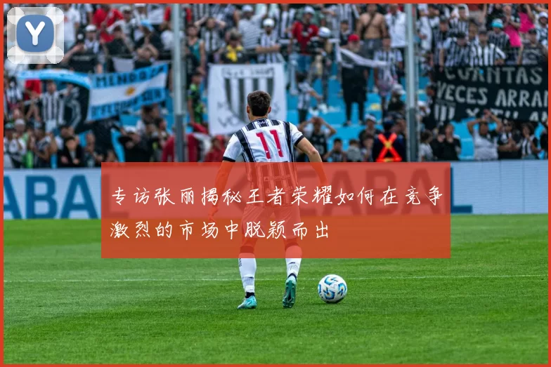 专访张丽揭秘王者荣耀如何在竞争激烈的市场中脱颖而出