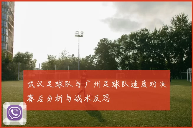 武汉足球队与广州足球队速度对决赛后分析与战术反思