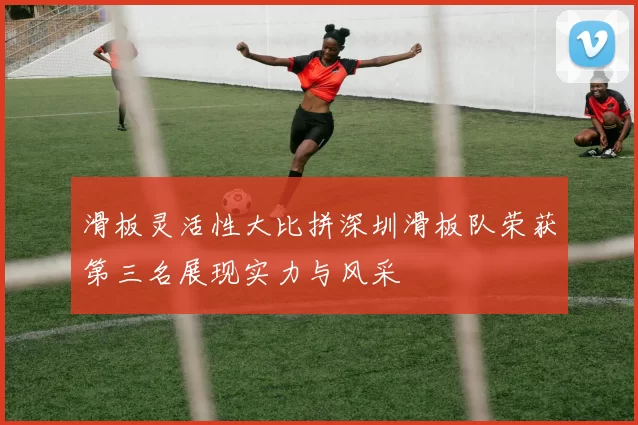 滑板灵活性大比拼深圳滑板队荣获第三名展现实力与风采