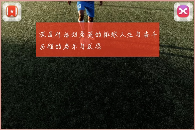 深度对话刘秀英的排球人生与奋斗历程的启示与反思