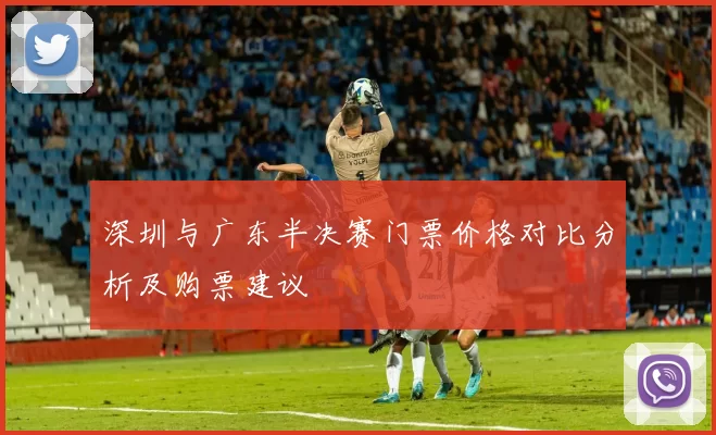 深圳与广东半决赛门票价格对比分析及购票建议