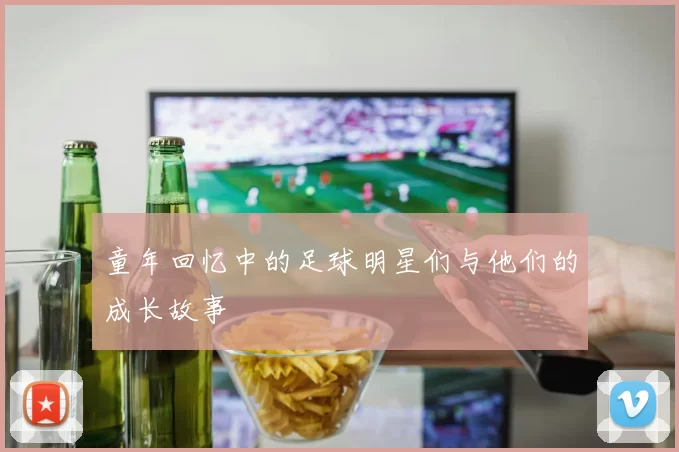 童年回忆中的足球明星们与他们的成长故事