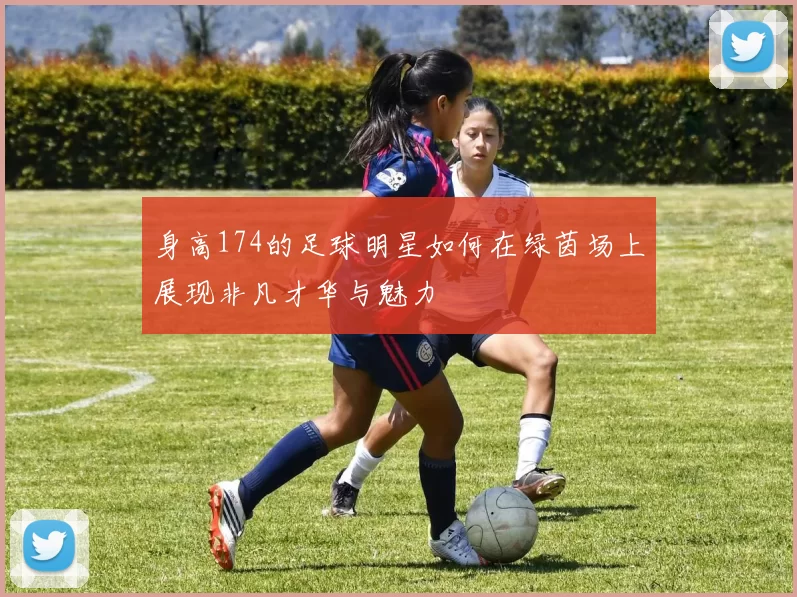 身高174的足球明星如何在绿茵场上展现非凡才华与魅力
