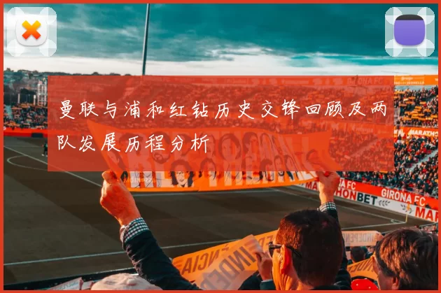 曼联与浦和红钻历史交锋回顾及两队发展历程分析