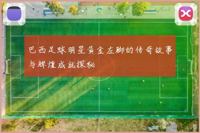 巴西足球明星黄金左脚的传奇故事与辉煌成就探秘