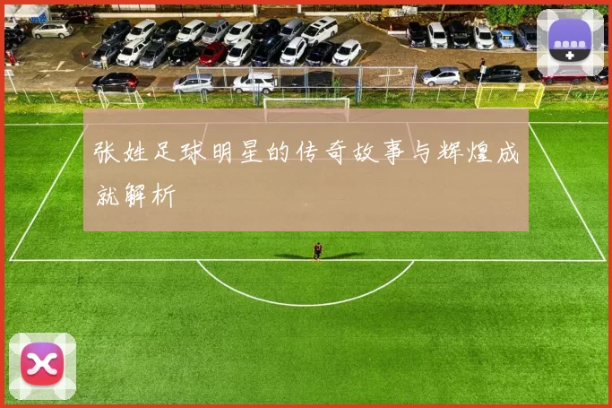 张姓足球明星的传奇故事与辉煌成就解析