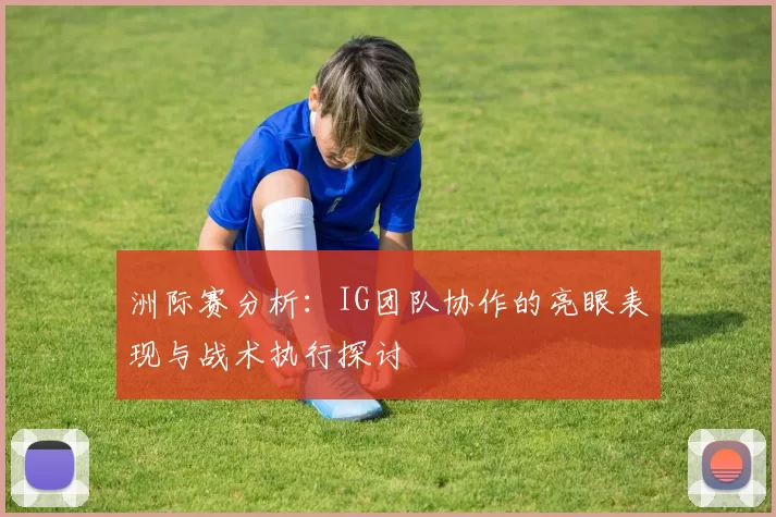 洲际赛分析：IG团队协作的亮眼表现与战术执行探讨