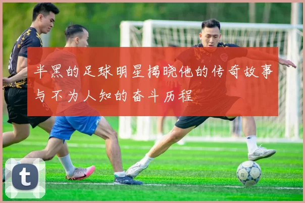 半黑的足球明星揭晓他的传奇故事与不为人知的奋斗历程