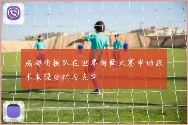 成都滑板队在世界街舞大赛中的技术表现分析与点评