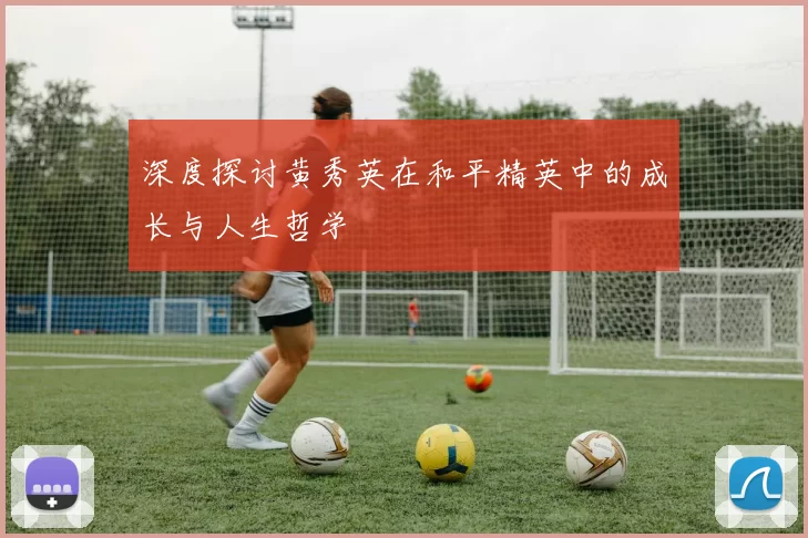 深度探讨黄秀英在和平精英中的成长与人生哲学