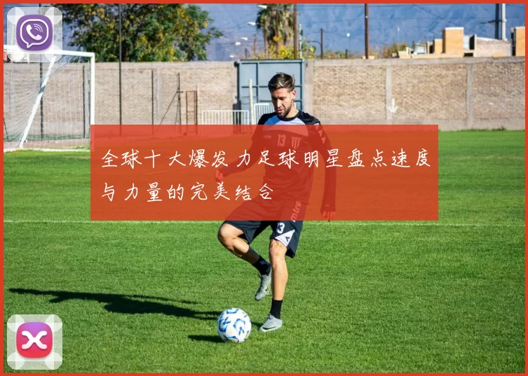 全球十大爆发力足球明星盘点速度与力量的完美结合