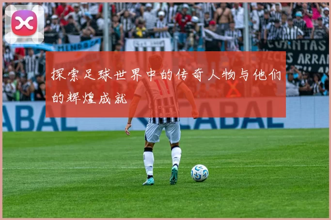探索足球世界中的传奇人物与他们的辉煌成就