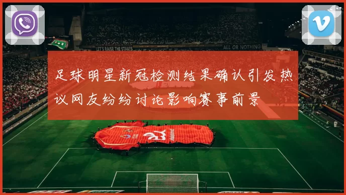 足球明星新冠检测结果确认引发热议网友纷纷讨论影响赛事前景