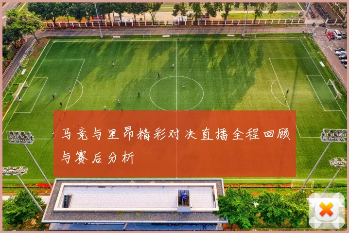 马竞与里昂精彩对决直播全程回顾与赛后分析