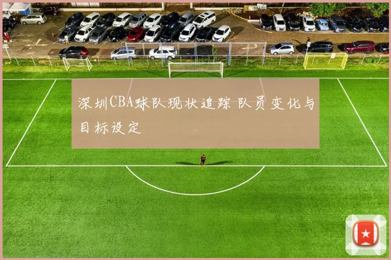 深圳CBA球队现状追踪 队员变化与目标设定