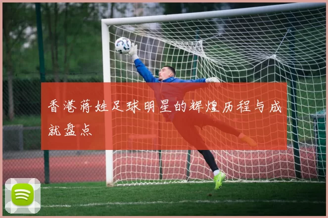 香港蒋姓足球明星的辉煌历程与成就盘点