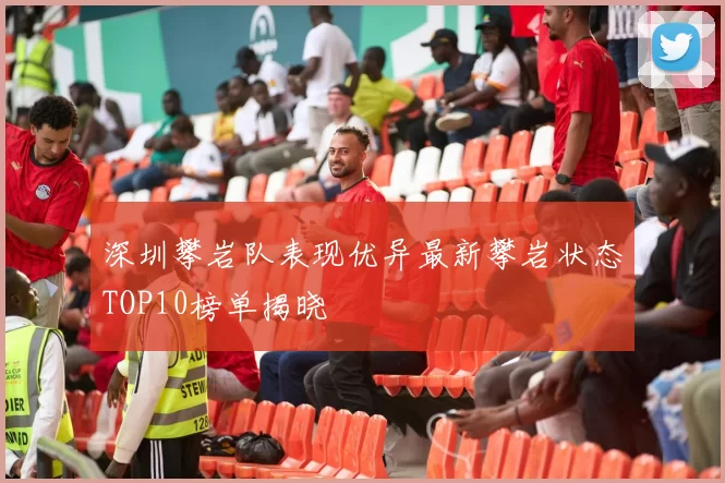 深圳攀岩队表现优异最新攀岩状态TOP10榜单揭晓