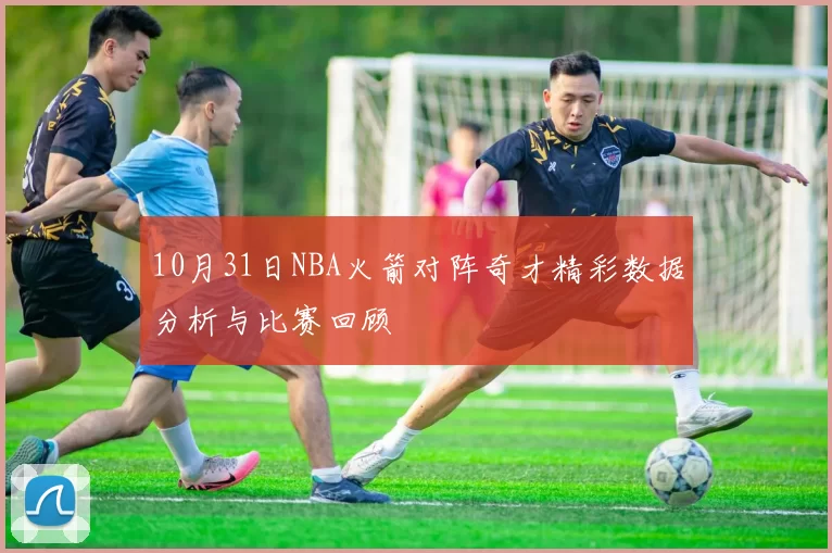 10月31日NBA火箭对阵奇才精彩数据分析与比赛回顾