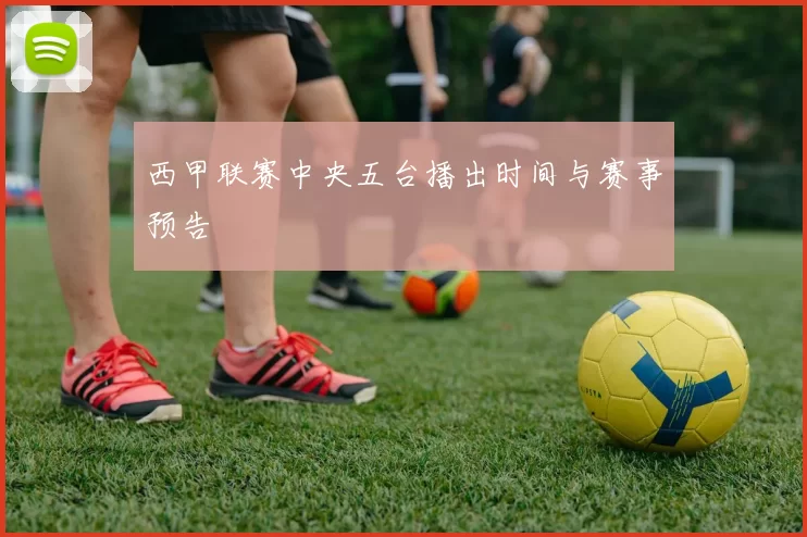 西甲联赛中央五台播出时间与赛事预告