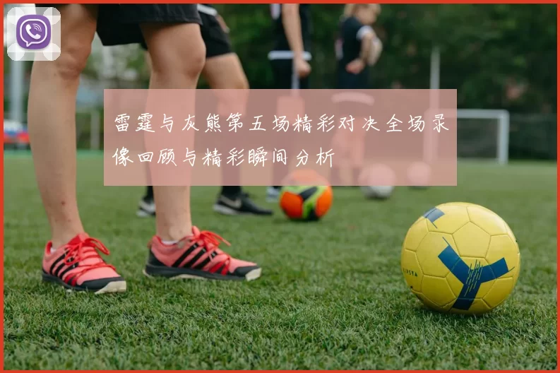 雷霆与灰熊第五场精彩对决全场录像回顾与精彩瞬间分析