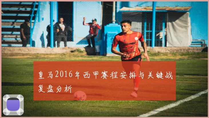 皇马2016年西甲赛程安排与关键战复盘分析