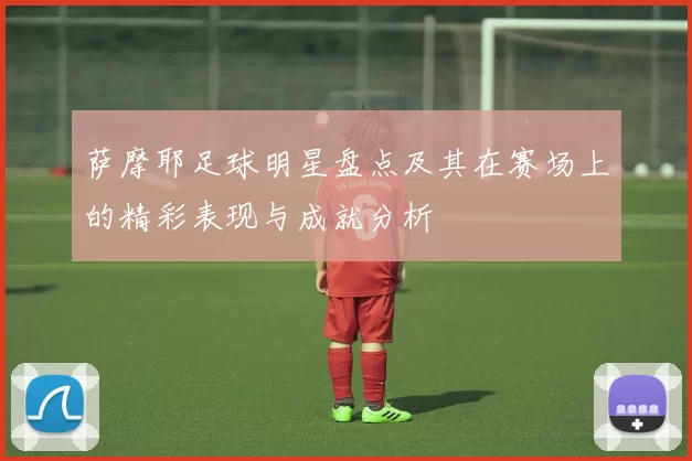 萨摩耶足球明星盘点及其在赛场上的精彩表现与成就分析