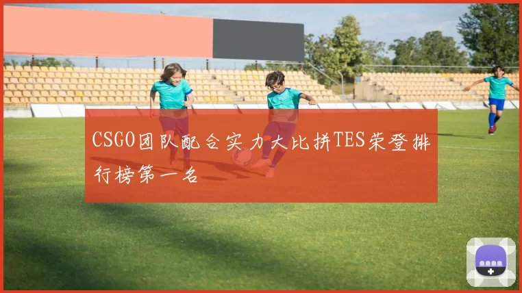CSGO团队配合实力大比拼TES荣登排行榜第一名