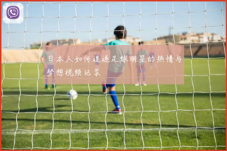 日本人如何追逐足球明星的热情与梦想视频记录