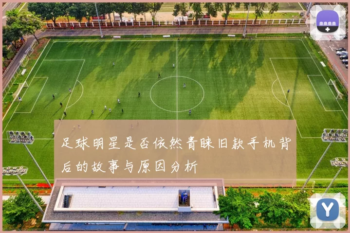 足球明星是否依然青睐旧款手机背后的故事与原因分析