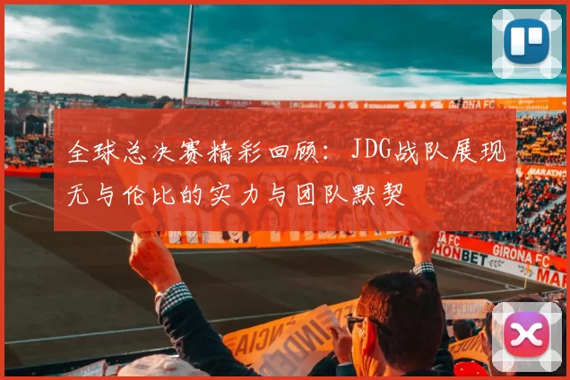 全球总决赛精彩回顾：JDG战队展现无与伦比的实力与团队默契
