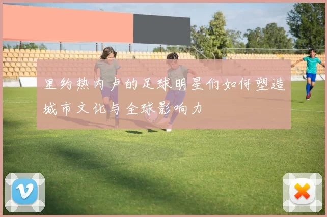 里约热内卢的足球明星们如何塑造城市文化与全球影响力