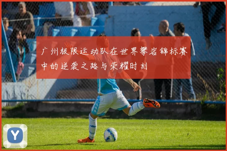 广州极限运动队在世界攀岩锦标赛中的逆袭之路与荣耀时刻