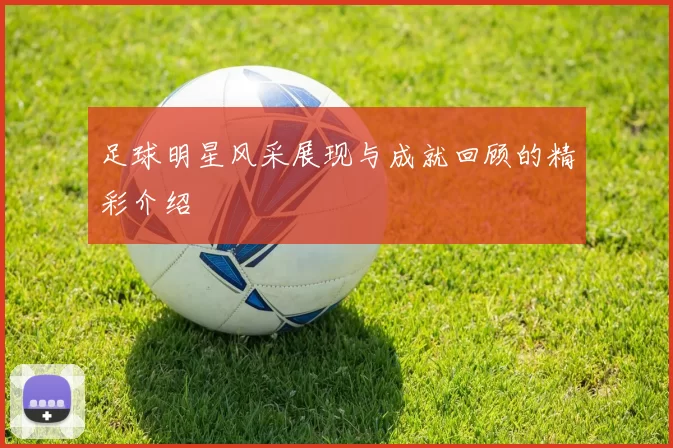 足球明星风采展现与成就回顾的精彩介绍