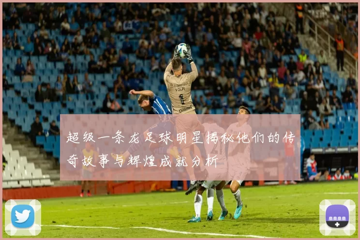 超级一条龙足球明星揭秘他们的传奇故事与辉煌成就分析