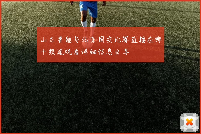 山东鲁能与北京国安比赛直播在哪个频道观看详细信息分享