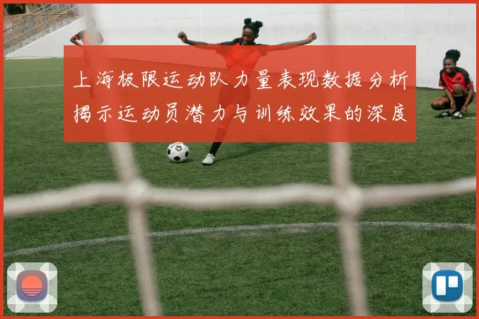 上海极限运动队力量表现数据分析揭示运动员潜力与训练效果的深度关系