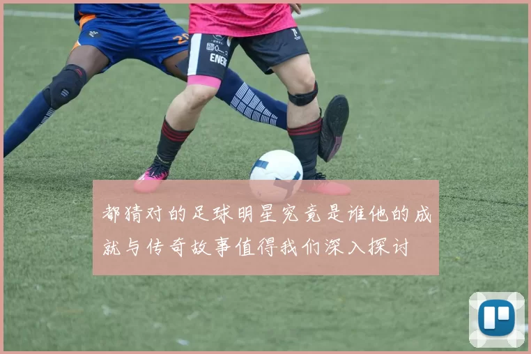 都猜对的足球明星究竟是谁他的成就与传奇故事值得我们深入探讨