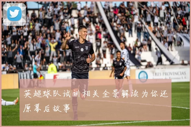 英超球队试训相关全景解读为你还原幕后故事