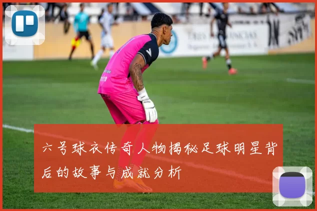六号球衣传奇人物揭秘足球明星背后的故事与成就分析
