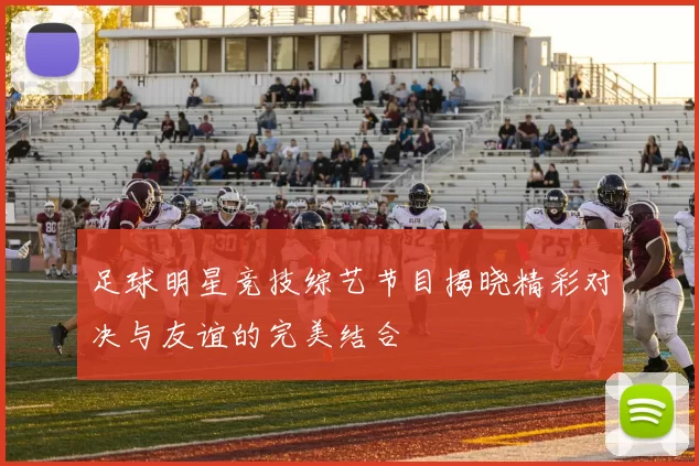 足球明星竞技综艺节目揭晓精彩对决与友谊的完美结合