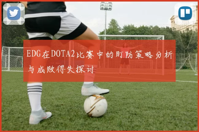EDG在DOTA2比赛中的盯防策略分析与成败得失探讨