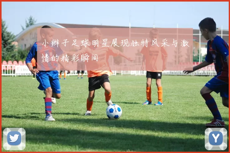 小辫子足球明星展现独特风采与激情的精彩瞬间