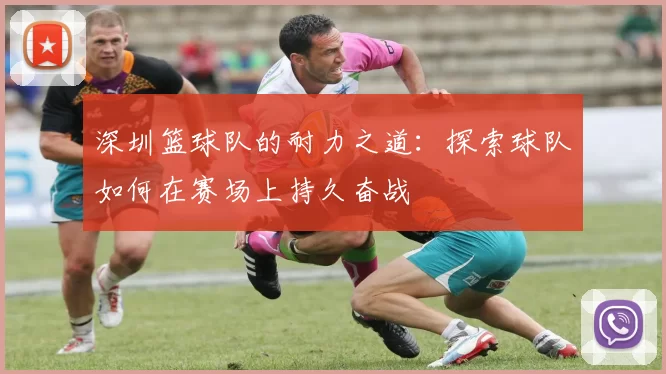 深圳篮球队的耐力之道：探索球队如何在赛场上持久奋战