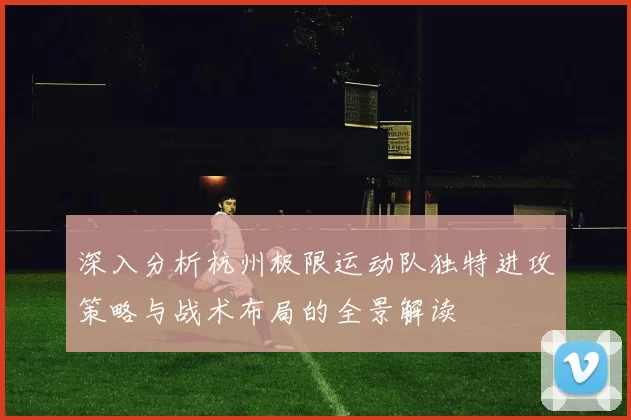 深入分析杭州极限运动队独特进攻策略与战术布局的全景解读