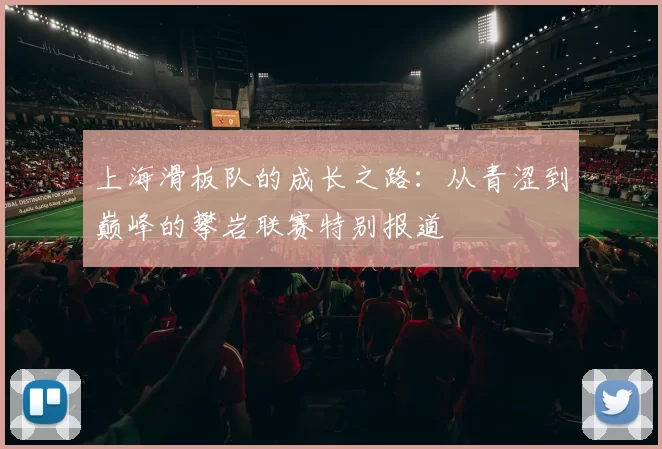 上海滑板队的成长之路：从青涩到巅峰的攀岩联赛特别报道