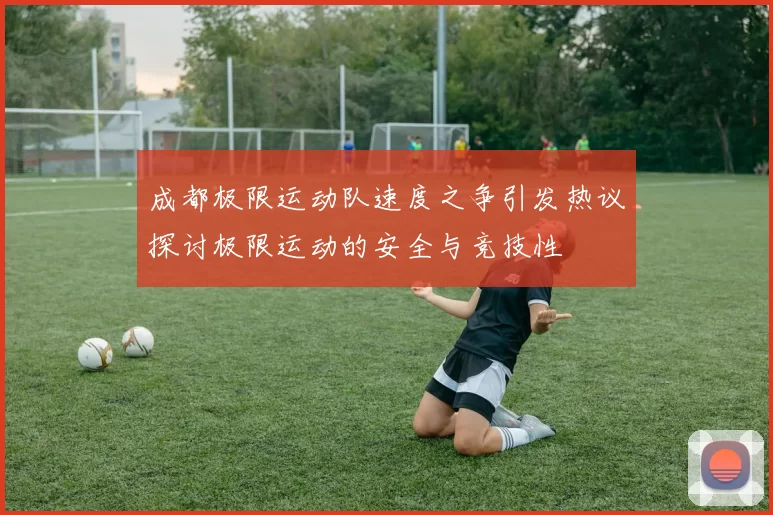 成都极限运动队速度之争引发热议探讨极限运动的安全与竞技性