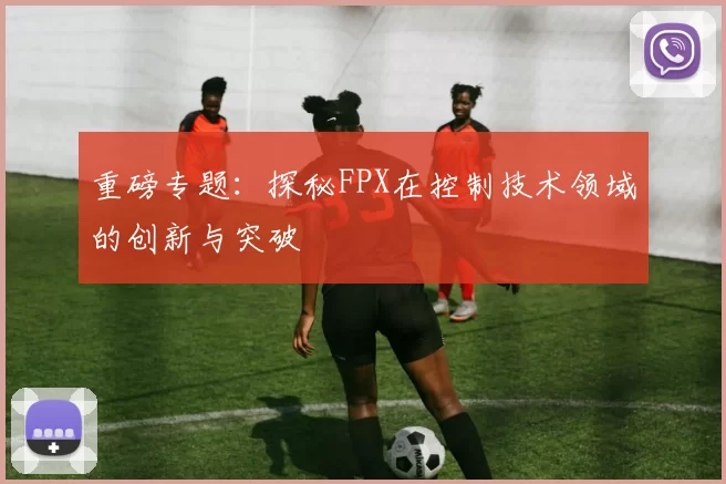 重磅专题：探秘FPX在控制技术领域的创新与突破