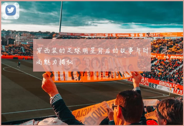 穿西装的足球明星背后的故事与时尚魅力揭秘